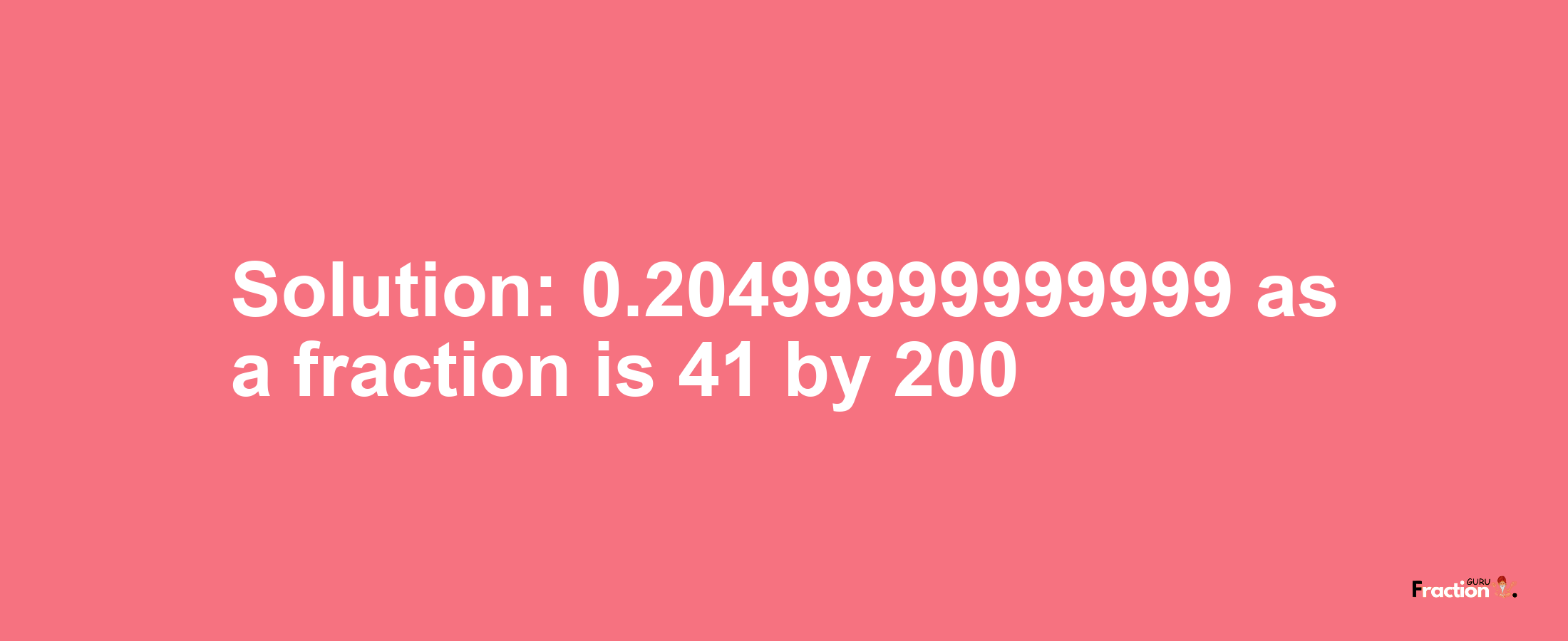 Solution:0.20499999999999 as a fraction is 41/200